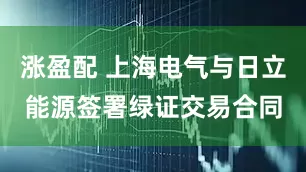 涨盈配 上海电气与日立能源签署绿证交易合同