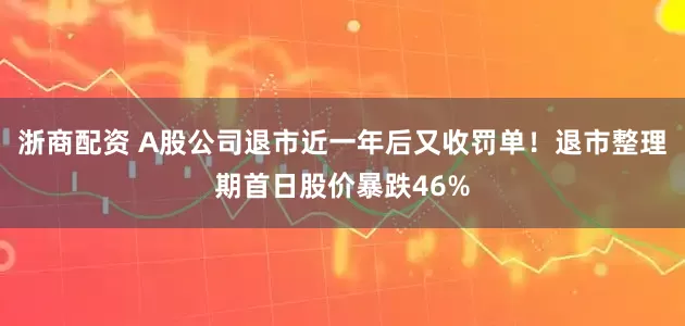 浙商配资 A股公司退市近一年后又收罚单！退市整理期首日股价暴跌46%