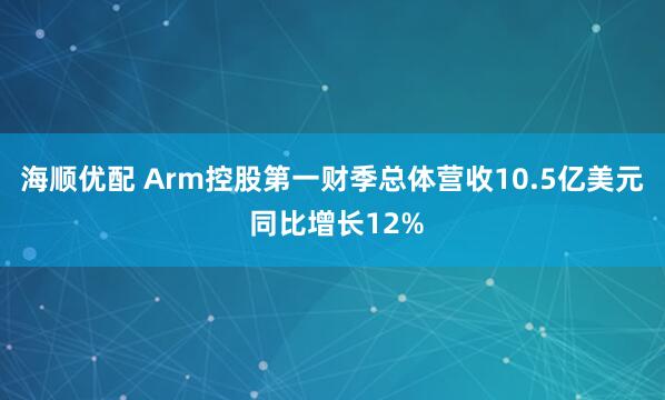 海顺优配 Arm控股第一财季总体营收10.5亿美元 同比增长12%
