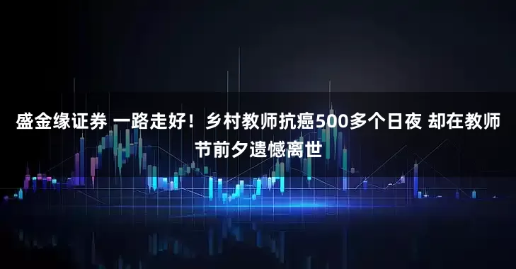盛金缘证券 一路走好！乡村教师抗癌500多个日夜 却在教师节前夕遗憾离世