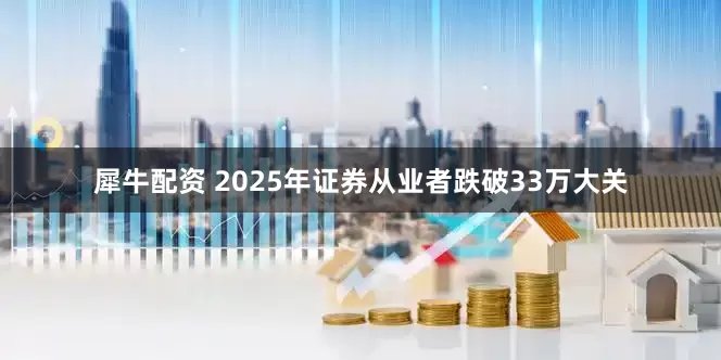 犀牛配资 2025年证券从业者跌破33万大关