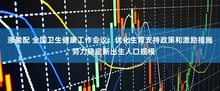 涨盈配 全国卫生健康工作会议：优化生育支持政策和激励措施，努力稳定新出生人口规模