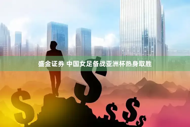 盛金证券 中国女足备战亚洲杯热身取胜