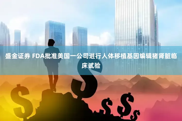 盛金证券 FDA批准美国一公司进行人体移植基因编辑猪肾脏临床试验